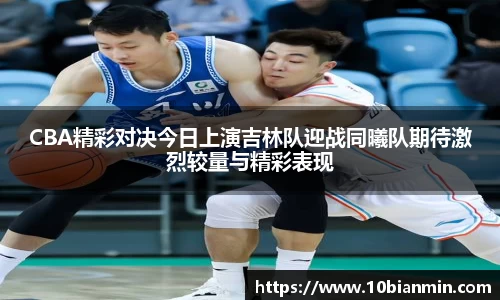CBA精彩对决今日上演吉林队迎战同曦队期待激烈较量与精彩表现